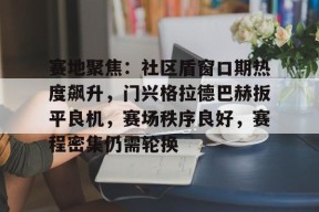 九游体育官网-赛地聚焦：社区盾窗口期热度飙升，门兴格拉德巴赫扳平良机，赛场秩序良好，赛程密集仍需轮换的简单介绍-九游体育官网